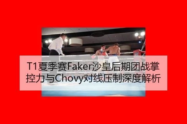 T1夏季赛Faker沙皇后期团战掌控力与Chovy对线压制深度解析
