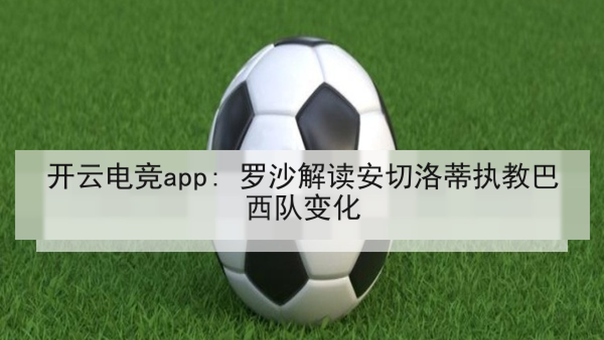 开云电竞app: 罗沙解读安切洛蒂执教巴西队变化 开云电竞app: 罗沙解读安切洛蒂执教巴西队变化