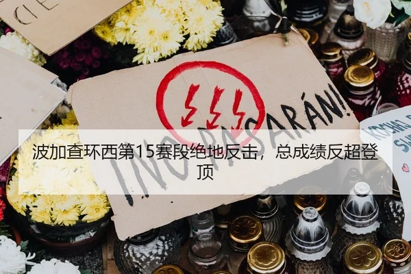 波加查环西第15赛段绝地反击，总成绩反超登顶