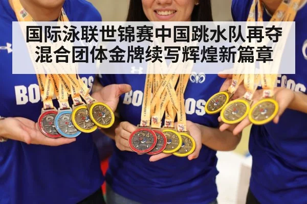 国际泳联世锦赛中国跳水队再夺混合团体金牌续写辉煌新篇章