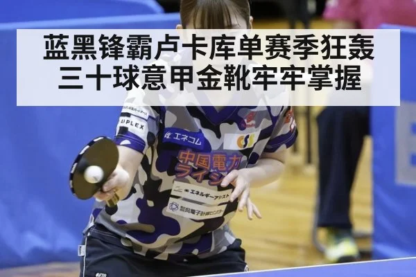 蓝黑锋霸卢卡库单赛季狂轰三十球意甲金靴牢牢掌握