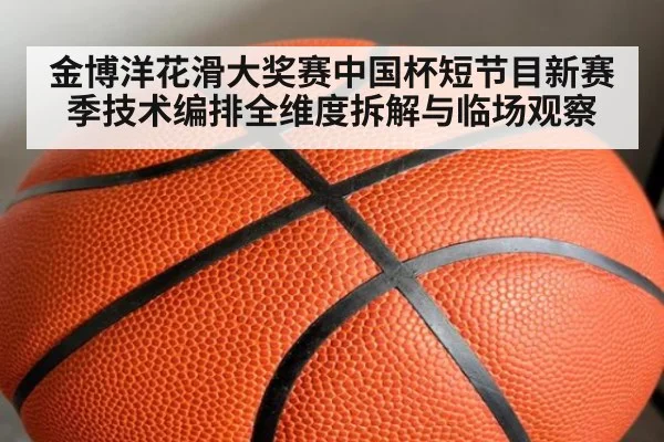 金博洋花滑大奖赛中国杯短节目新赛季技术编排全维度拆解与临场观察