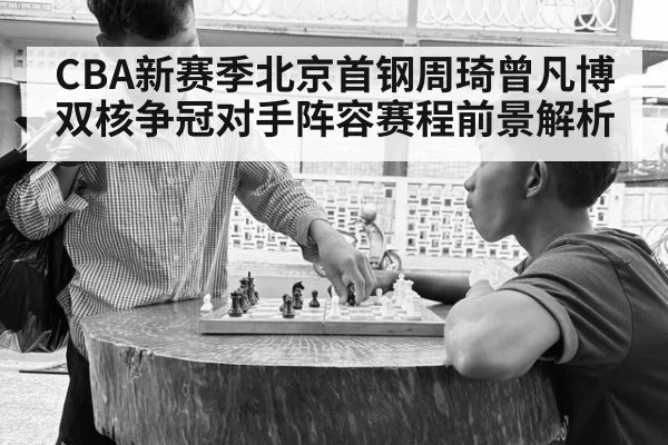 CBA新赛季北京首钢周琦曾凡博双核争冠对手阵容赛程前景解析