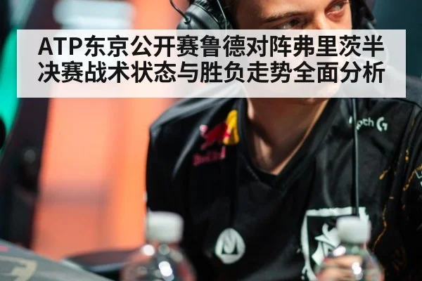 ATP东京公开赛鲁德对阵弗里茨半决赛战术状态与胜负走势全面分析