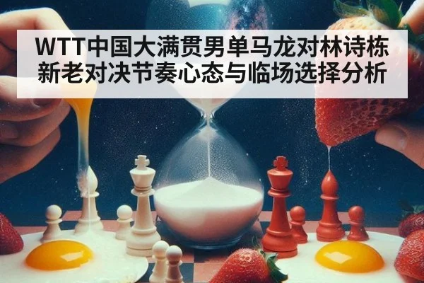 WTT中国大满贯男单马龙对林诗栋新老对决节奏心态与临场选择分析